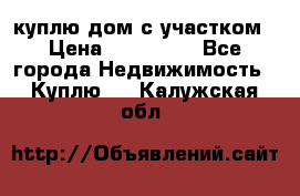 куплю дом с участком › Цена ­ 300 000 - Все города Недвижимость » Куплю   . Калужская обл.